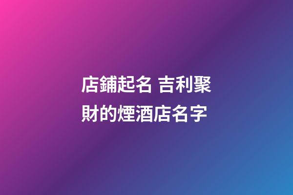 店鋪起名 吉利聚財的煙酒店名字-第1張-店鋪起名-玄機派